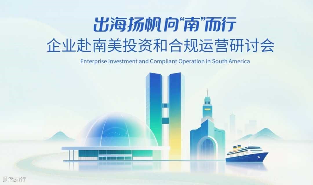 出海扬帆，向“南”而行——企业赴南美投资和合规运营研讨会
